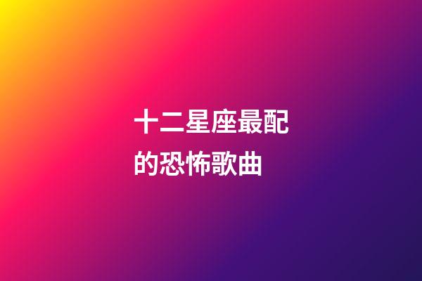 十二星座最配的恐怖歌曲-第1张-星座运势-玄机派