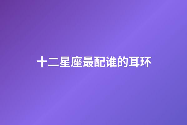 十二星座最配谁的耳环-第1张-星座运势-玄机派