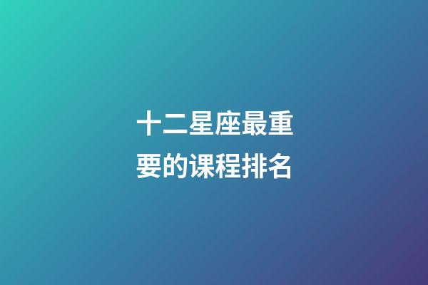 十二星座最重要的课程排名-第1张-星座运势-玄机派
