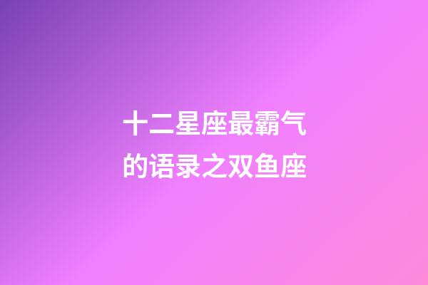 十二星座最霸气的语录之双鱼座-第1张-星座运势-玄机派
