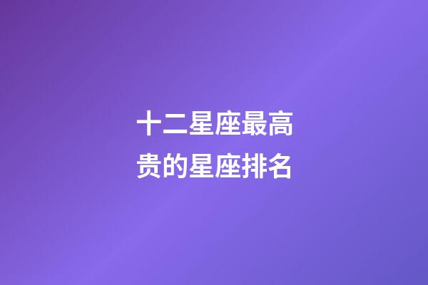 十二星座最高贵的星座排名-第1张-星座运势-玄机派