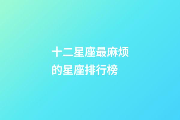 十二星座最麻烦的星座排行榜-第1张-星座运势-玄机派