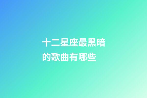 十二星座最黑暗的歌曲有哪些-第1张-星座运势-玄机派