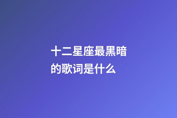 十二星座最黑暗的歌词是什么-第1张-星座运势-玄机派