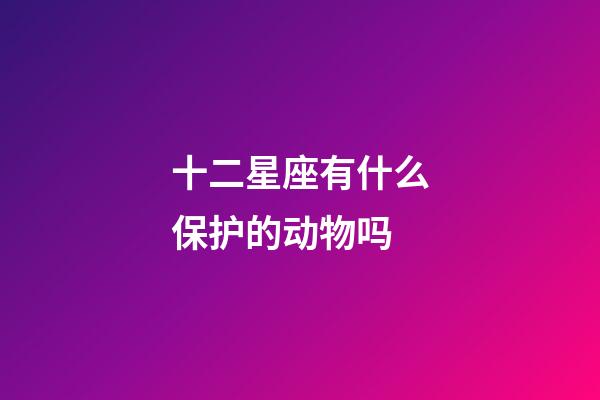 十二星座有什么保护的动物吗-第1张-星座运势-玄机派