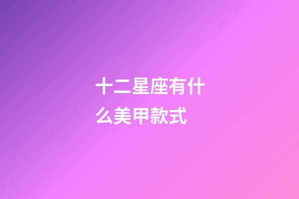 十二星座有什么美甲款式-第1张-星座运势-玄机派