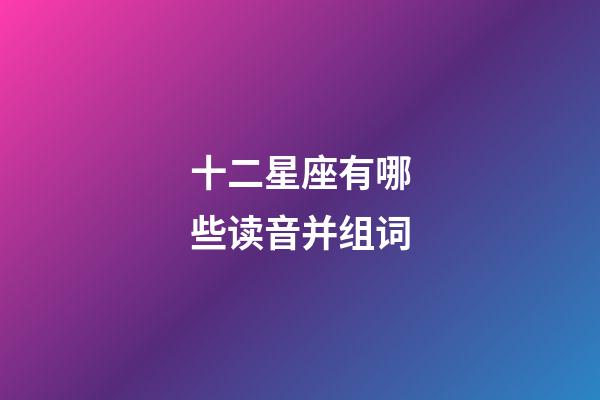 十二星座有哪些读音并组词-第1张-星座运势-玄机派