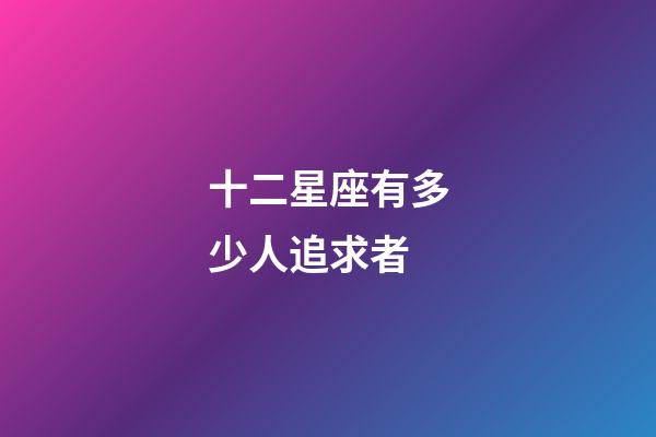 十二星座有多少人追求者-第1张-星座运势-玄机派