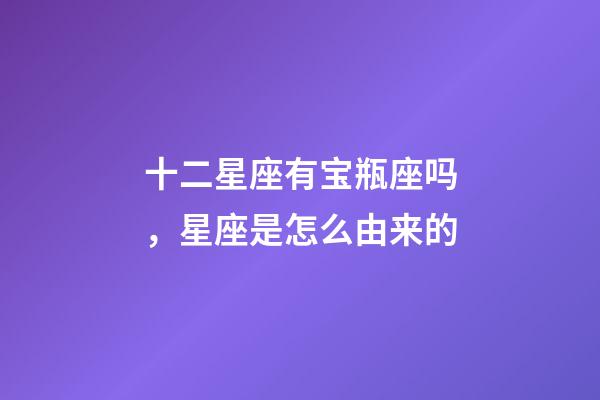 十二星座有宝瓶座吗，星座是怎么由来的-第1张-观点-玄机派
