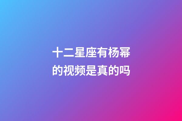 十二星座有杨幂的视频是真的吗-第1张-星座运势-玄机派
