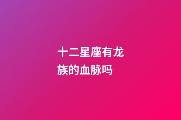 十二星座有龙族的血脉吗-第1张-星座运势-玄机派