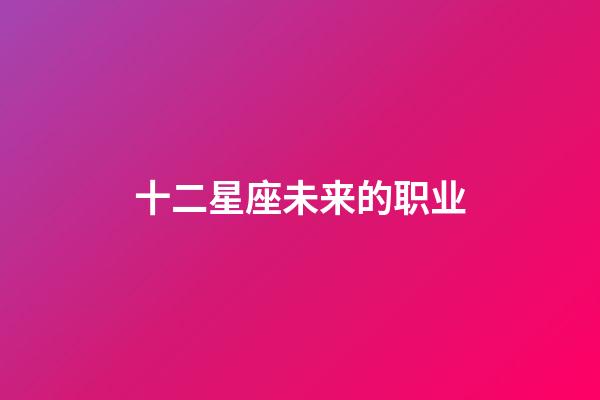 十二星座未来的职业-第1张-星座运势-玄机派
