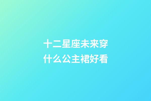 十二星座未来穿什么公主裙好看-第1张-星座运势-玄机派