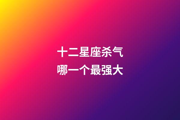 十二星座杀气哪一个最强大-第1张-星座运势-玄机派