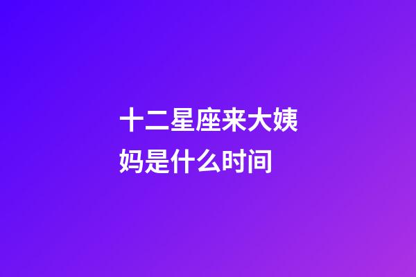 十二星座来大姨妈是什么时间-第1张-星座运势-玄机派