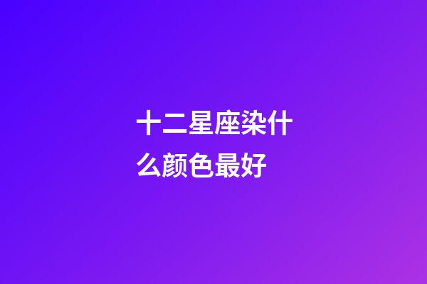 十二星座染什么颜色最好-第1张-星座运势-玄机派