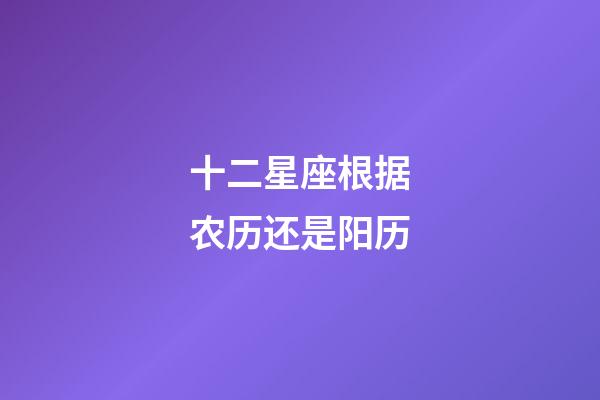 十二星座根据农历还是阳历-第1张-星座运势-玄机派