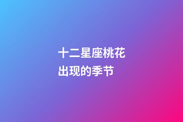 十二星座桃花出现的季节-第1张-星座运势-玄机派