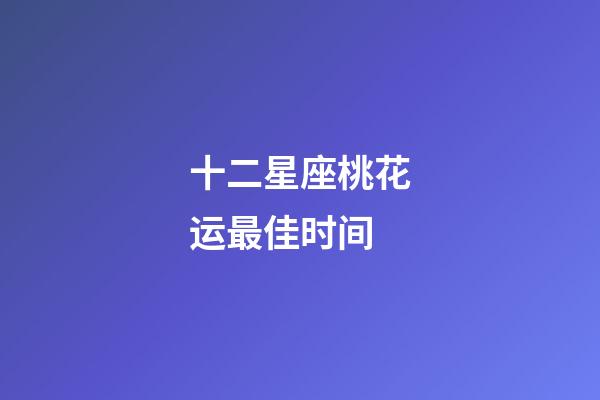 十二星座桃花运最佳时间-第1张-星座运势-玄机派