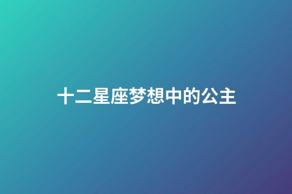 十二星座梦想中的公主-第1张-星座运势-玄机派