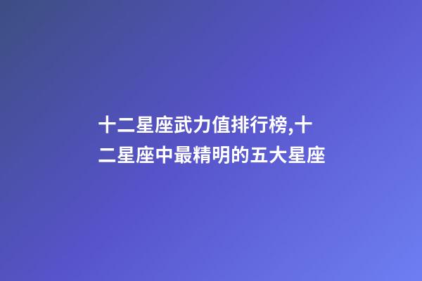 十二星座武力值排行榜,十二星座中最精明的五大星座-第1张-观点-玄机派