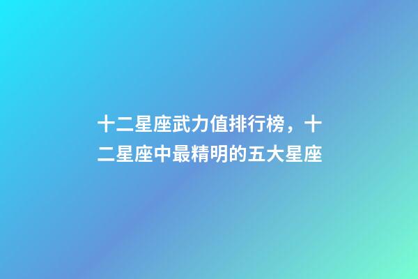 十二星座武力值排行榜，十二星座中最精明的五大星座-第1张-观点-玄机派