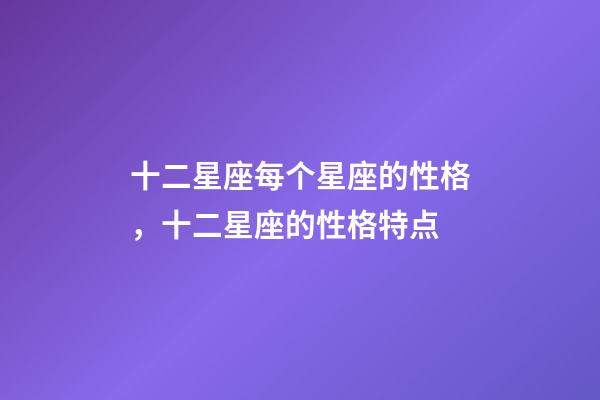 十二星座每个星座的性格，十二星座的性格特点-第1张-观点-玄机派