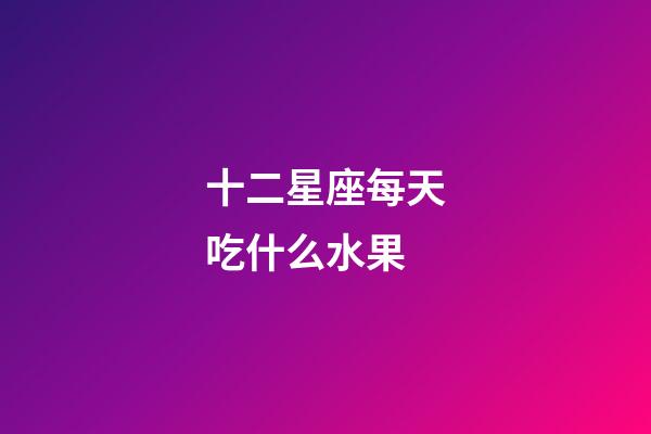 十二星座每天吃什么水果-第1张-星座运势-玄机派