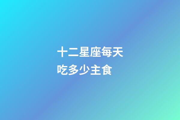 十二星座每天吃多少主食-第1张-星座运势-玄机派