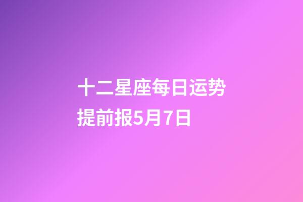 十二星座每日运势提前报5月7日-第1张-星座运势-玄机派