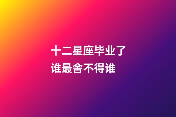 十二星座毕业了谁最舍不得谁-第1张-星座运势-玄机派
