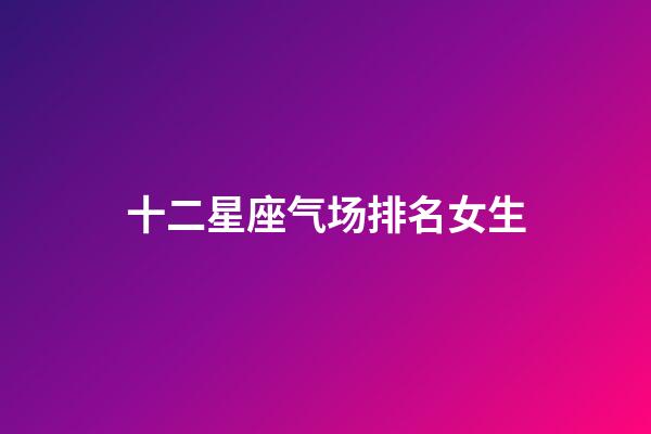 十二星座气场排名女生-第1张-星座运势-玄机派