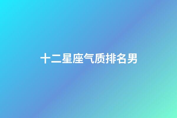 十二星座气质排名男-第1张-星座运势-玄机派