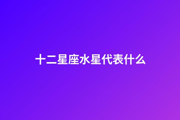 十二星座水星代表什么-第1张-星座运势-玄机派