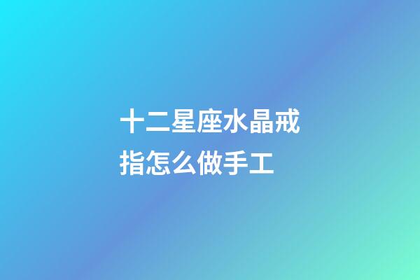 十二星座水晶戒指怎么做手工-第1张-星座运势-玄机派
