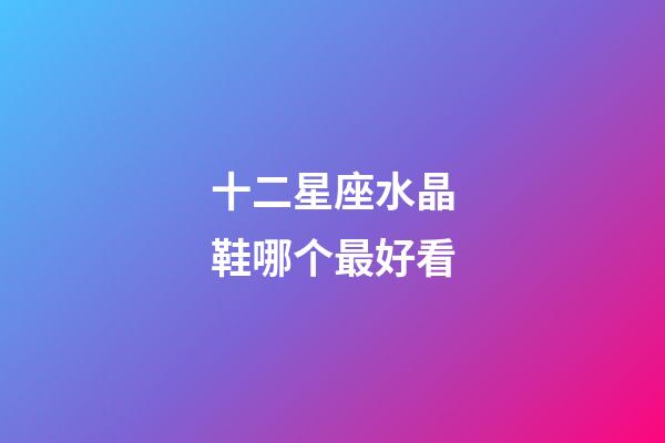 十二星座水晶鞋哪个最好看-第1张-星座运势-玄机派