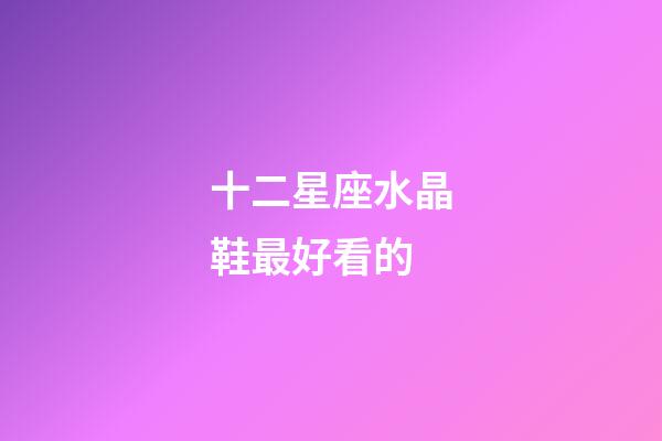 十二星座水晶鞋最好看的-第1张-星座运势-玄机派