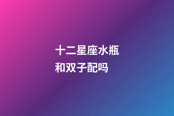 十二星座水瓶和双子配吗-第1张-星座运势-玄机派