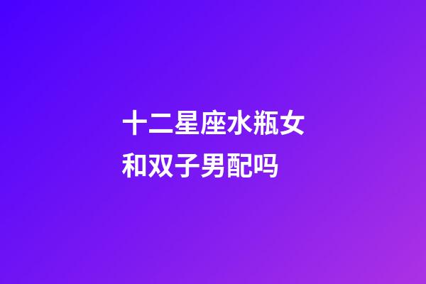 十二星座水瓶女和双子男配吗-第1张-星座运势-玄机派