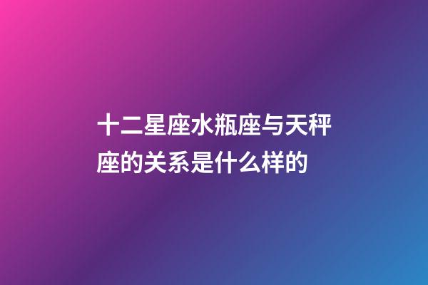 十二星座水瓶座与天秤座的关系是什么样的-第1张-星座运势-玄机派