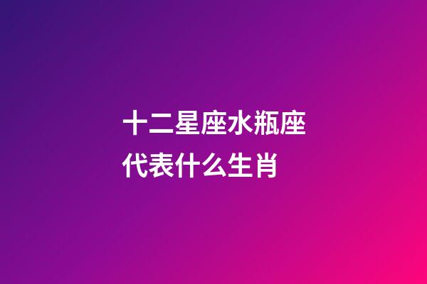 十二星座水瓶座代表什么生肖-第1张-星座运势-玄机派
