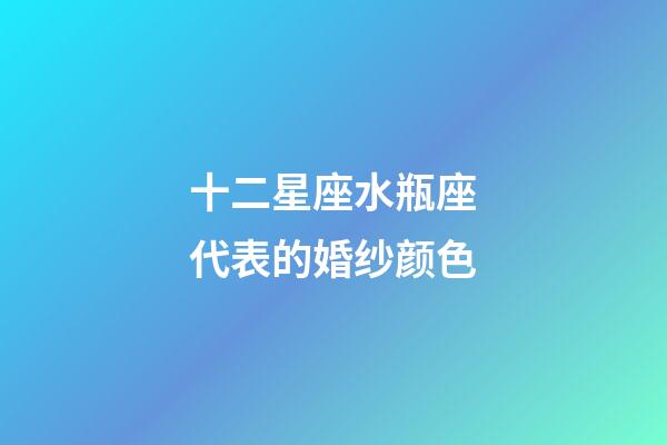 十二星座水瓶座代表的婚纱颜色-第1张-星座运势-玄机派