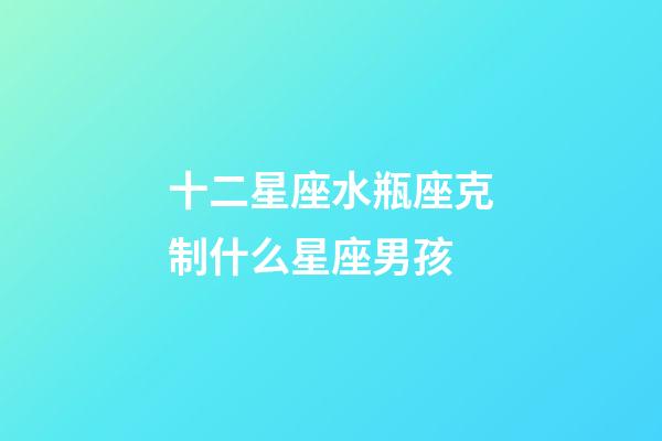 十二星座水瓶座克制什么星座男孩-第1张-星座运势-玄机派