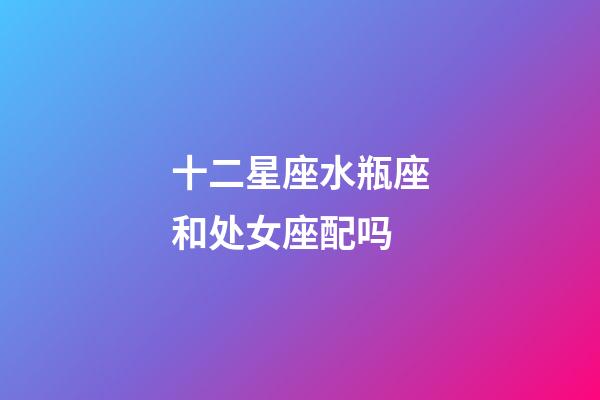 十二星座水瓶座和处女座配吗-第1张-星座运势-玄机派