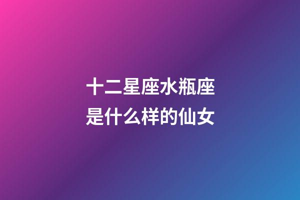 十二星座水瓶座是什么样的仙女-第1张-星座运势-玄机派
