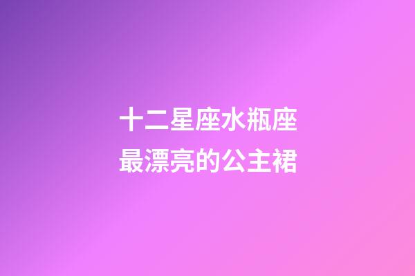 十二星座水瓶座最漂亮的公主裙-第1张-星座运势-玄机派
