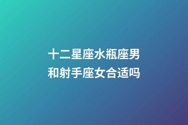 十二星座水瓶座男和射手座女合适吗-第1张-星座运势-玄机派