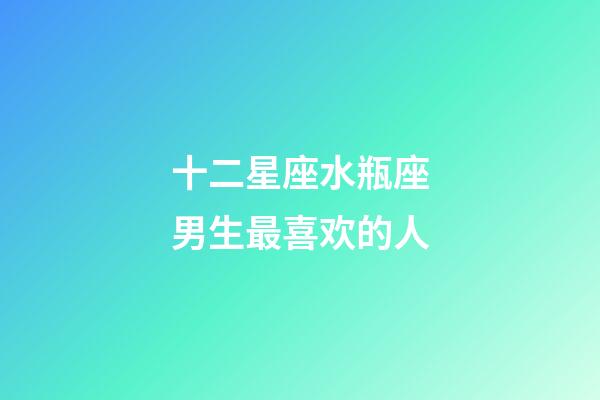 十二星座水瓶座男生最喜欢的人-第1张-星座运势-玄机派