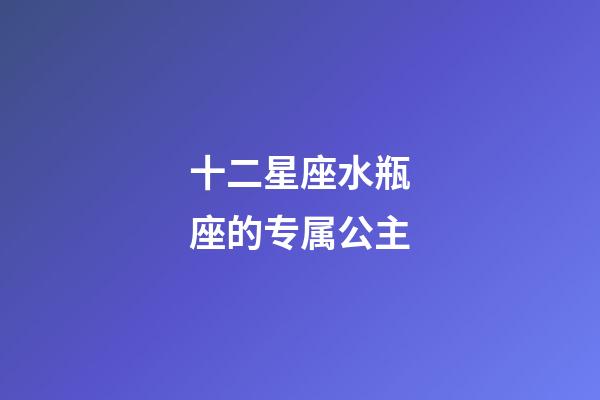 十二星座水瓶座的专属公主-第1张-星座运势-玄机派