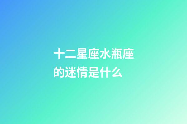 十二星座水瓶座的迷情是什么-第1张-星座运势-玄机派